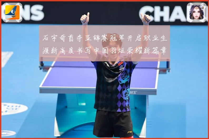 石宇奇首夺亚锦赛冠军开启职业生涯新高度书写中国羽坛荣耀新篇章成长观察：最新赛事动态与深度分析