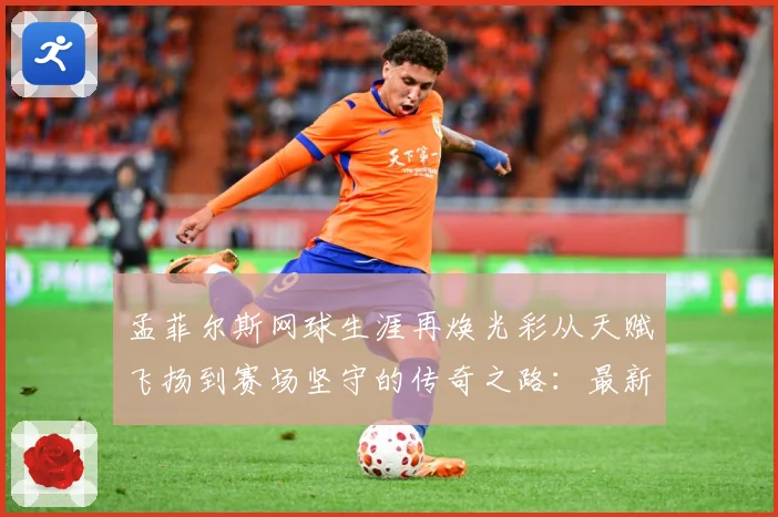 孟菲尔斯网球生涯再焕光彩从天赋飞扬到赛场坚守的传奇之路：最新赛事动态与深度分析