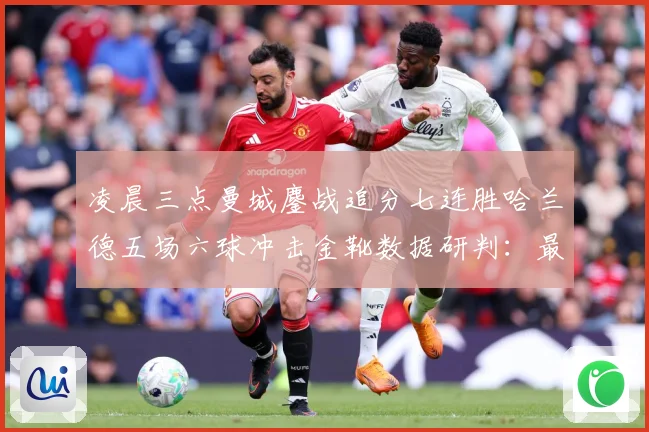 凌晨三点曼城鏖战追分七连胜哈兰德五场六球冲击金靴数据研判：最新赛事动态与深度分析