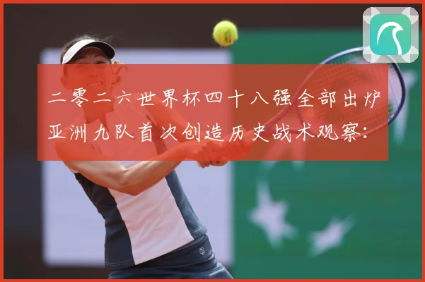 二零二六世界杯四十八强全部出炉亚洲九队首次创造历史战术观察：最新赛事动态与深度分析