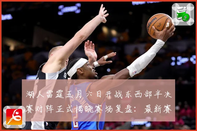 湖人雷霆五月六日开战东西部半决赛对阵正式揭晓赛场复盘：最新赛事动态与深度分析