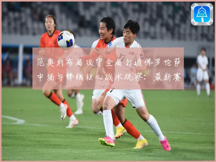 范奥利布局攻守全局打造佛罗伦萨中场与锋线核心战术观察：最新赛事动态与深度分析