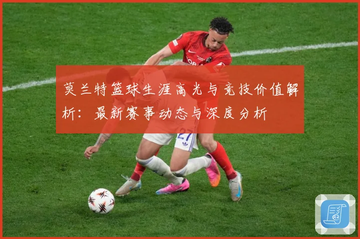 莫兰特篮球生涯高光与竞技价值解析：最新赛事动态与深度分析