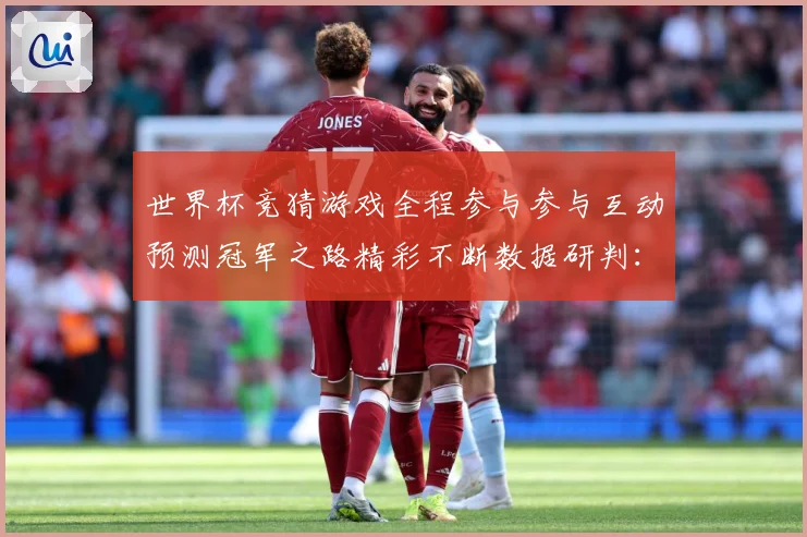 世界杯竞猜游戏全程参与参与互动预测冠军之路精彩不断数据研判：最新赛事动态与深度分析