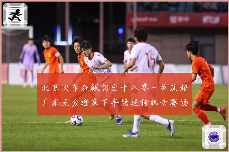北京次节狂飙打出十八零一举反超广东五分迎来下半场逆转机会赛场复盘：最新赛事动态与深度分析