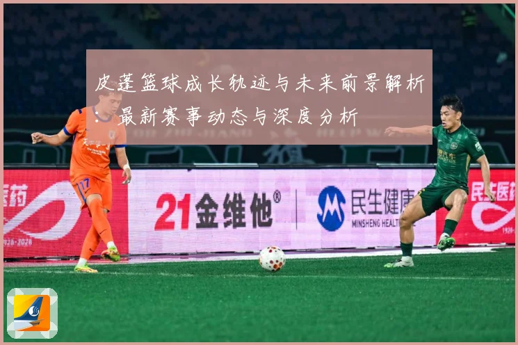 皮蓬篮球成长轨迹与未来前景解析：最新赛事动态与深度分析