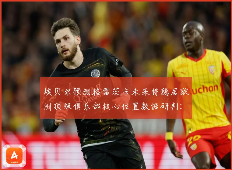 埃贝尔预测格雷茨卡未来将稳居欧洲顶级俱乐部核心位置数据研判：最新赛事动态与深度分析