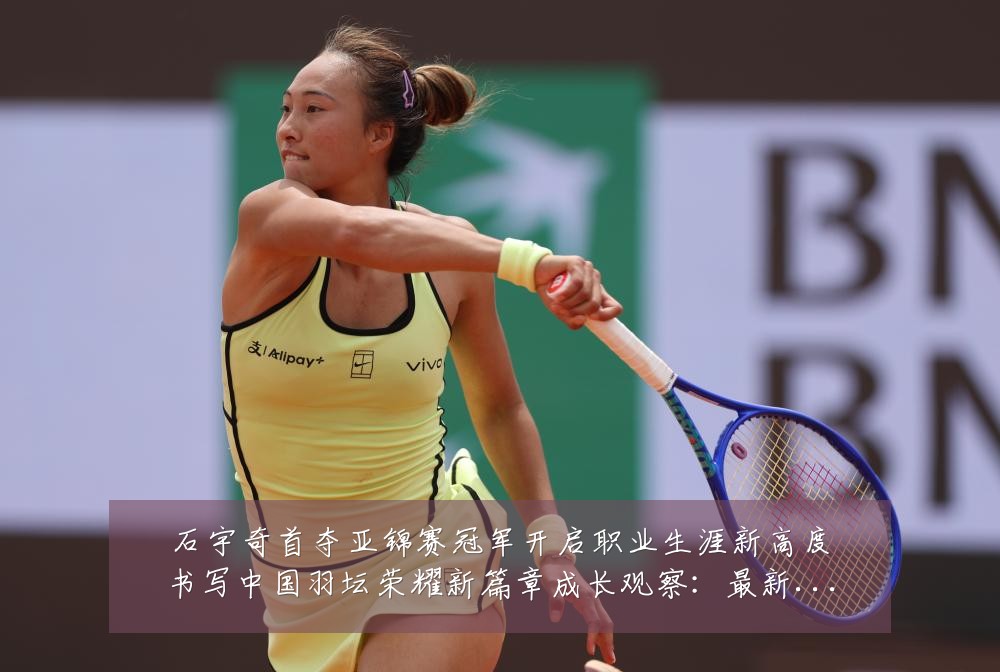 石宇奇首夺亚锦赛冠军开启职业生涯新高度书写中国羽坛荣耀新篇章成长观察：最新赛事动态与深度分析