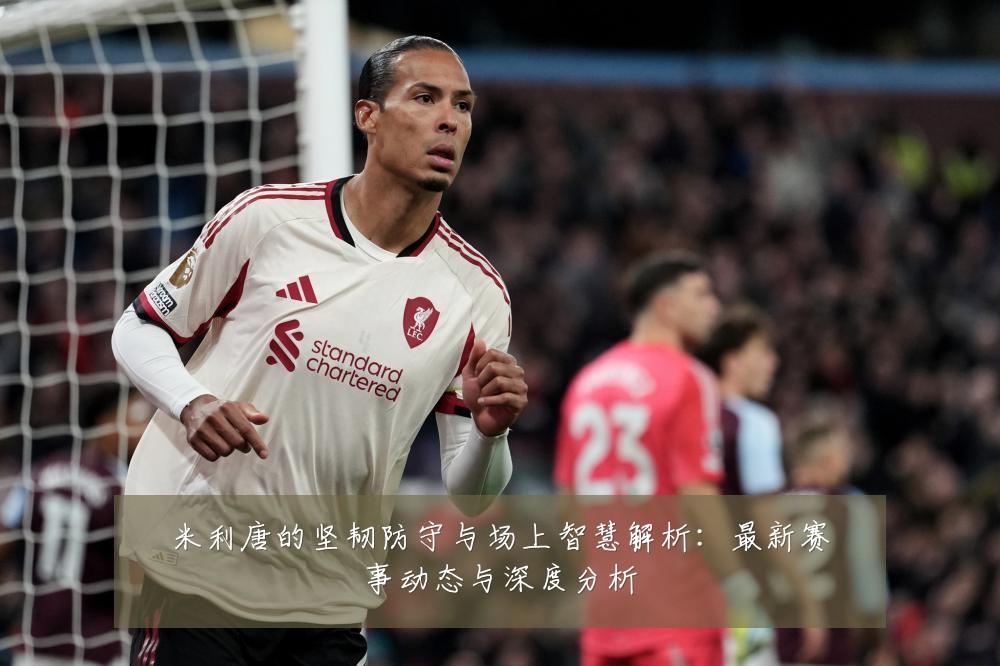 米利唐的坚韧防守与场上智慧解析：最新赛事动态与深度分析