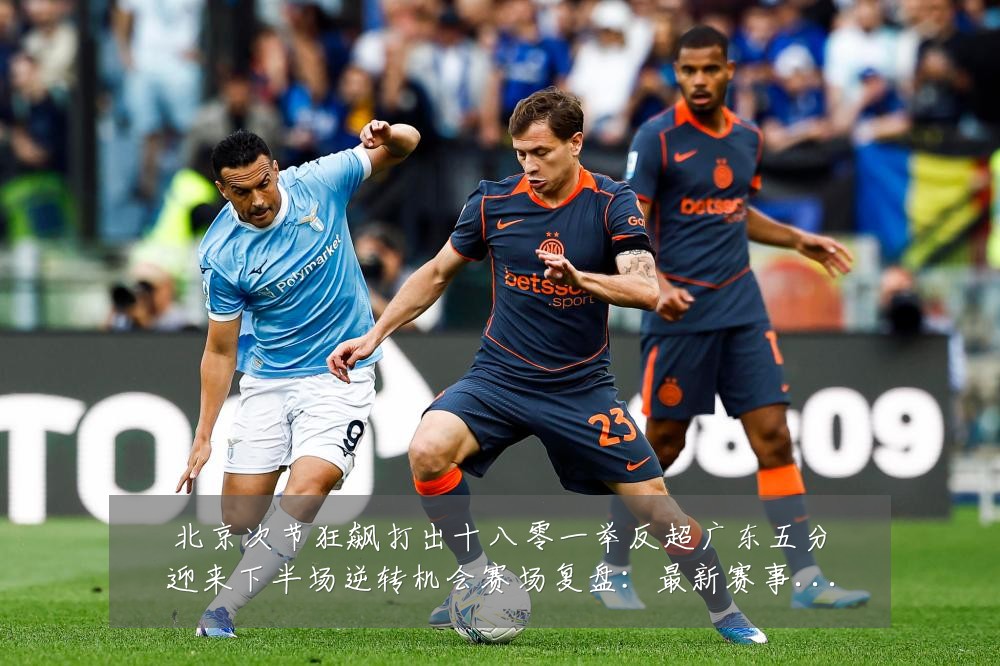北京次节狂飙打出十八零一举反超广东五分迎来下半场逆转机会赛场复盘:最新赛事动态与深度分析