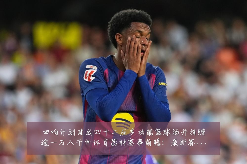 回响计划建成四十二座多功能篮球场并捐赠逾一万八千件体育器材赛事前瞻:最新赛事动态与深度分析