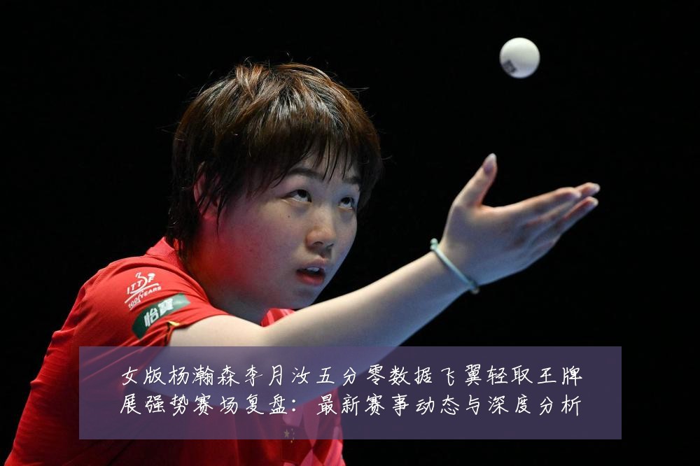 女版杨瀚森李月汝五分零数据飞翼轻取王牌展强势赛场复盘:最新赛事动态与深度分析