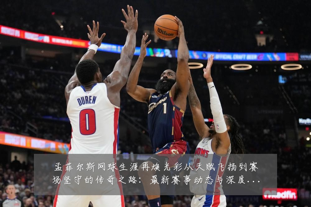 孟菲尔斯网球生涯再焕光彩从天赋飞扬到赛场坚守的传奇之路:最新赛事动态与深度分析