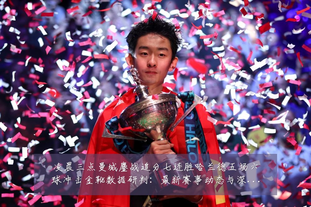 凌晨三点曼城鏖战追分七连胜哈兰德五场六球冲击金靴数据研判:最新赛事动态与深度分析