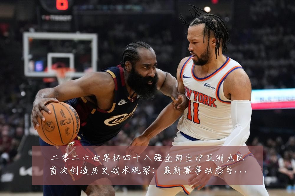 二零二六世界杯四十八强全部出炉亚洲九队首次创造历史战术观察:最新赛事动态与深度分析