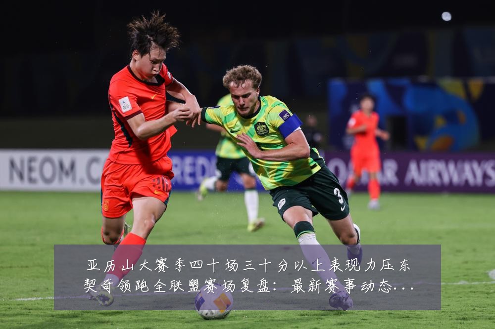 亚历山大赛季四十场三十分以上表现力压东契奇领跑全联盟赛场复盘:最新赛事动态与深度分析