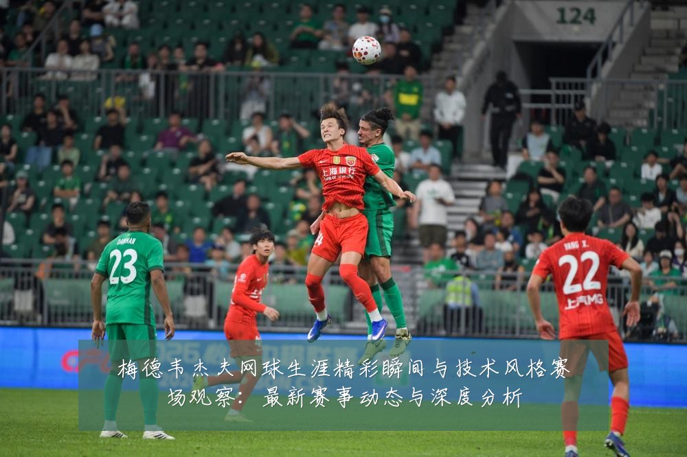 梅德韦杰夫网球生涯精彩瞬间与技术风格赛场观察:最新赛事动态与深度分析