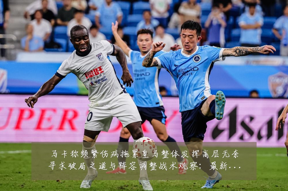 马卡称频繁伤病拖累皇马整体发挥高层无奈寻求破局之道与阵容调整战术观察:最新赛事动态与深度分析