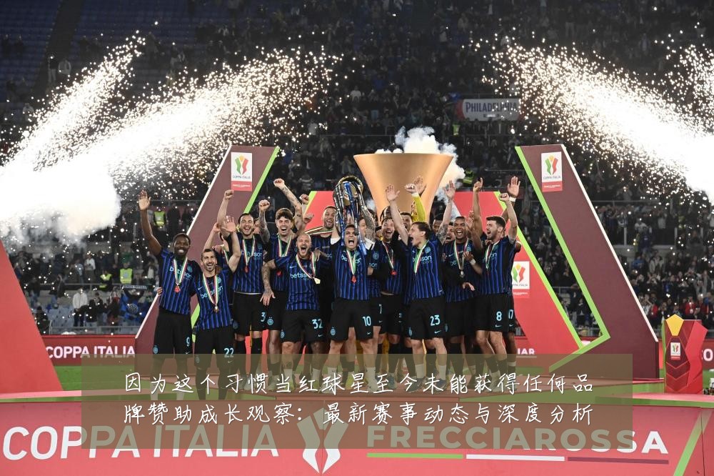 因为这个习惯当红球星至今未能获得任何品牌赞助成长观察:最新赛事动态与深度分析